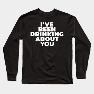 I'VE BEEN DRINKING ABOUT YOU Long Sleeve T-Shirt